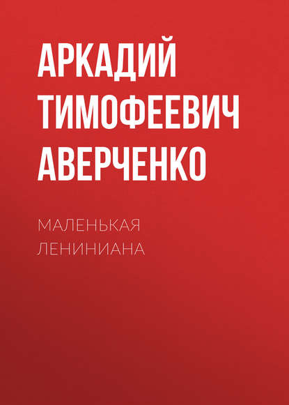 Маленькая Лениниана — Аркадий Аверченко