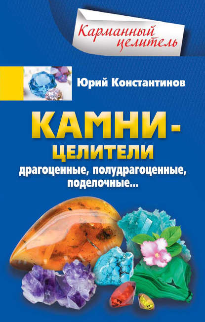 Камни-целители. Драгоценные, полудрагоценные, поделочные - Юрий Константинов