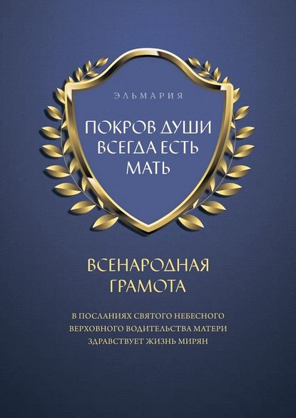 ПОКРОВ ДУШИ ВСЕГДА ЕСТЬ МАТЬ. ВСЕНАРОДНАЯ ГРАМОТА. В Посланиях Святого Небесного Верховного Водительства Матери Здравствует Жизнь Мирян - Эльмария