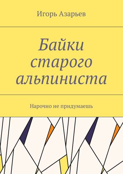 Байки старого альпиниста. Нарочно не придумаешь — Игорь Александрович Азарьев