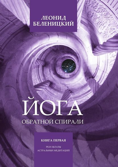 Йога обратной спирали. Книга первая. Результаты астральных медитаций — Леонид Беленицкий