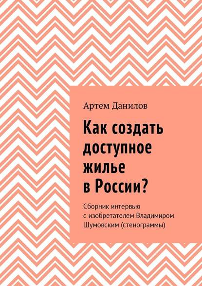 Как создать доступное жилье в России? Сборник интервью с изобретателем Владимиром Шумовским (стенограммы) — Артем Викторович Данилов