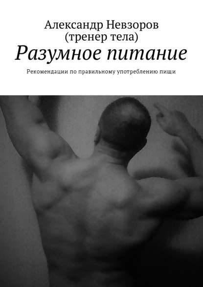 Разумное питание. Рекомендации по правильному употреблению пищи - Александр Валерьевич Невзоров