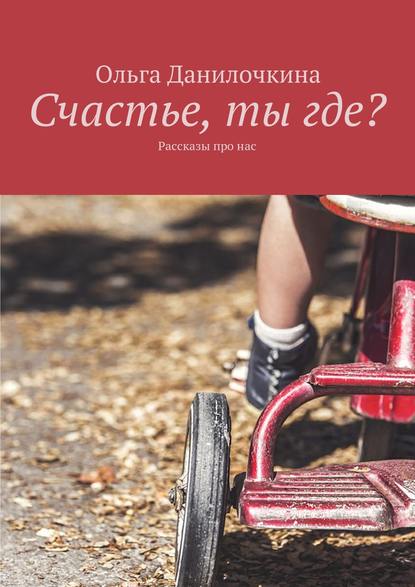 Счастье, ты где? Рассказы про людей - Ольга Данилочкина