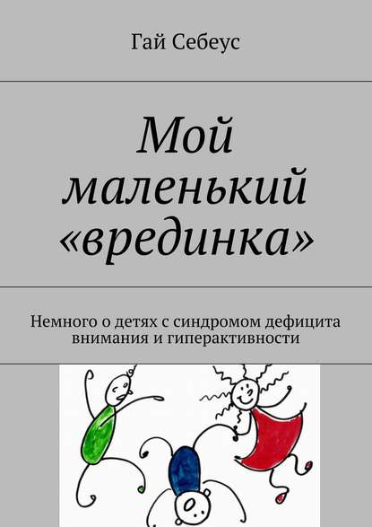 Мой маленький «врединка». Немного о детях с синдромом дефицита внимания и гиперактивности — Гай Себеус