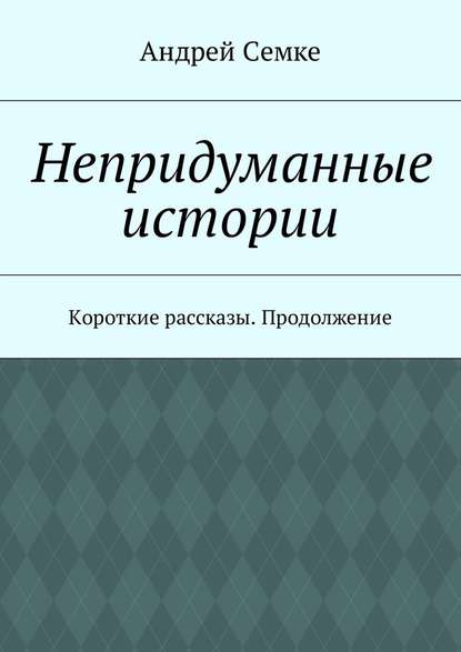 Непридуманные истории. Короткие рассказы. Продолжение — Андрей Семке