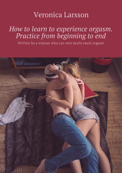 How to learn to experience orgasm. Practice from beginning to end. Written by a woman who can very easily reach orgasm — Вероника Ларссон