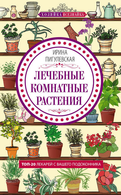 Лечебные комнатные растения. ТОП-20 лекарей с вашего подоконника - И. С. Пигулевская