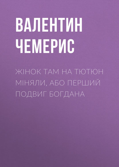 Жінок там на тютюн міняли, або Перший подвиг Богдана — Валентин Чемерис