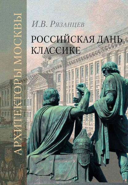 Российская дань классике. Роль московской школы в развитии отечественного зодчества и ваяния второй половины XVIII – начала XIX века - И. В. Рязанцев