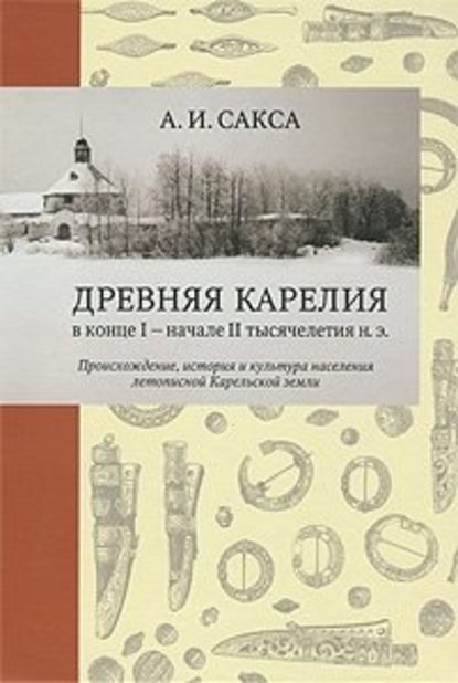 Древняя Карелия в конце I – начале II тысячелетия н. э. Происхождение, история и культура населения летописной Карельской земли — А.И. Сакса