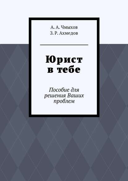 Юрист в тебе. Пособие для решения Ваших проблем - А. А. Чмыхов