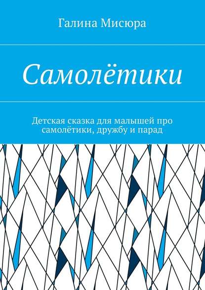 Самолётики. Детская сказка для малышей про самолётики, дружбу и парад - Галина Николаевна Мисюра