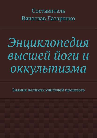 Энциклопедия высшей йоги и оккультизма. Знания великих учителей прошлого — Вячеслав Лазаренко