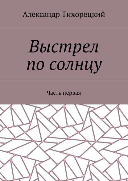 Выстрел по солнцу. Часть первая - Александр Тихорецкий