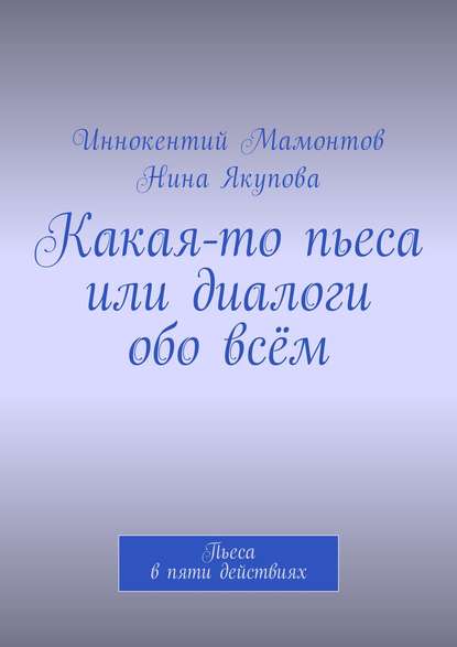 Какая-то пьеса или диалоги обо всём. Пьеса в пяти действиях — Иннокентий Алексеевич Мамонтов