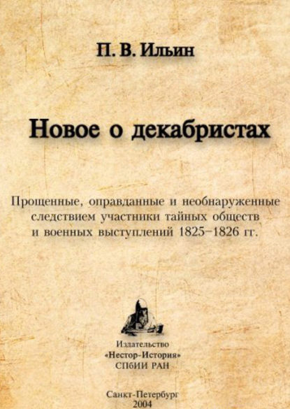 Новое о декабристах. Прощенные, оправданные и необнаруженные следствием участники тайных обществ и военных выступлений 1825–1826 гг. - Павел Ильин