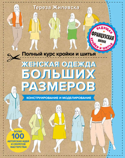 Полный курс кройки и шитья. Женская одежда больших размеров. Конструирование и моделирование - Тереза Жилевска