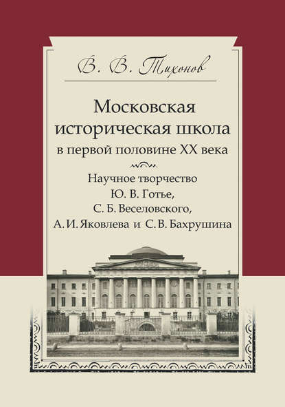 Московская историческая школа в первой половине XX века. Научное творчество Ю. В. Готье, С. Б. Веселовского, А. И. Яковлева и С. В. Бахрушина — Виталий Тихонов