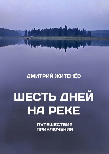 Шесть дней на реке. Путешествия, приключения - Дмитрий Житенёв