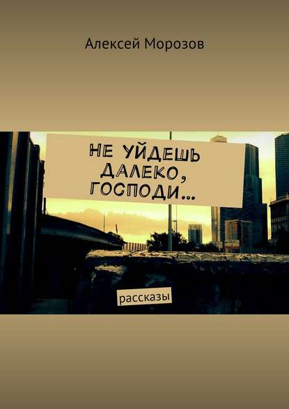 Не уйдешь далеко, господи… Рассказы — Алексей Морозов