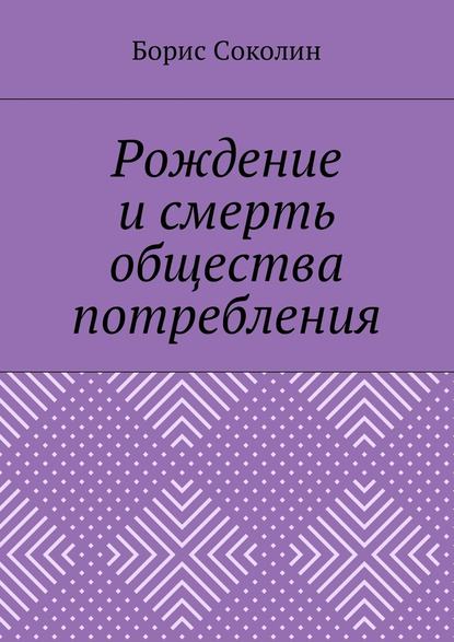 Рождение и смерть общества потребления - Борис Михайлович Соколин