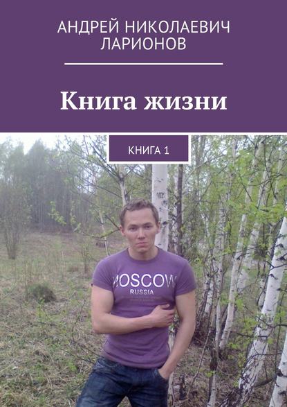 Книга жизни. Книга 1 — Андрей Николаевич Ларионов