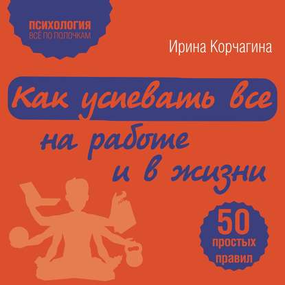 Как успевать все на работе и в жизни. 50 простых правил — Ирина Корчагина