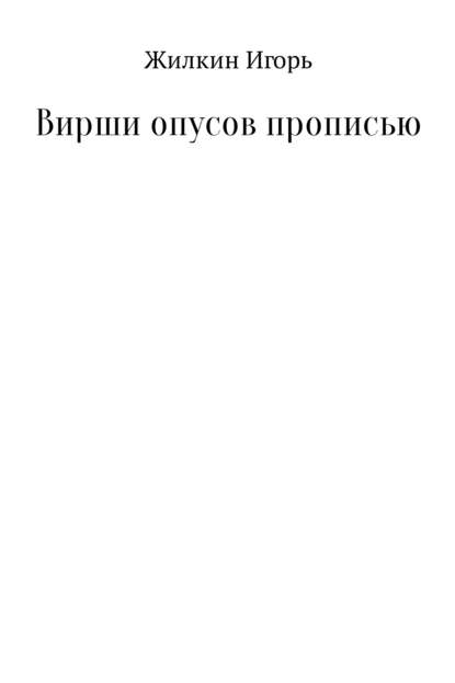 Вирши опусов прописью. Сборник стихотворений - Игорь Валерьевич Жилкин