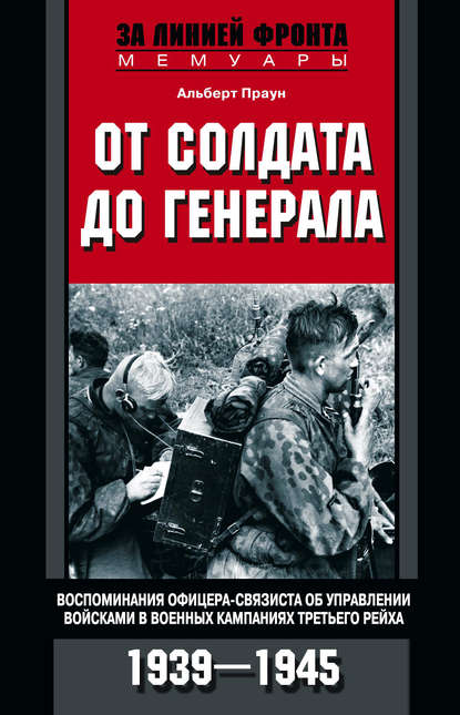 От солдата до генерала. Воспоминания офицера-связиста об управлении войсками в военных кампаниях Третьего рейха. 1939—1945 — Альберт Праун