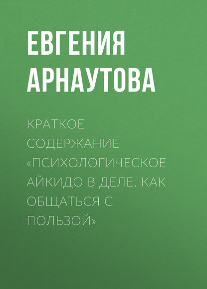 Краткое содержание «Психологическое айкидо в деле. Как общаться с пользой» — Евгения Арнаутова