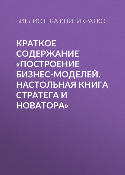 Краткое содержание «Построение бизнес-моделей. Настольная книга стратега и новатора» — Библиотека КнигиКратко