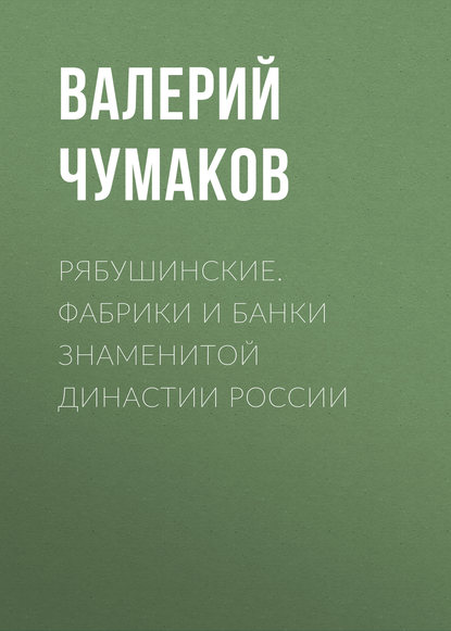 Рябушинские. Фабрики и банки знаменитой династии России - Валерий Юрьевич Чумаков