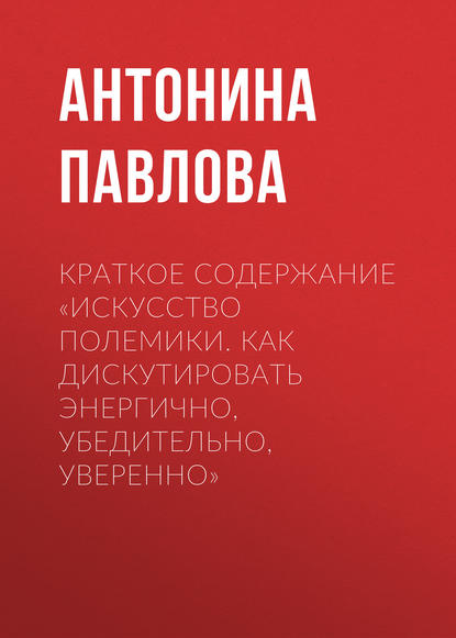 Краткое содержание «Искусство полемики. Как дискутировать энергично, убедительно, уверенно» - Антонина Павлова