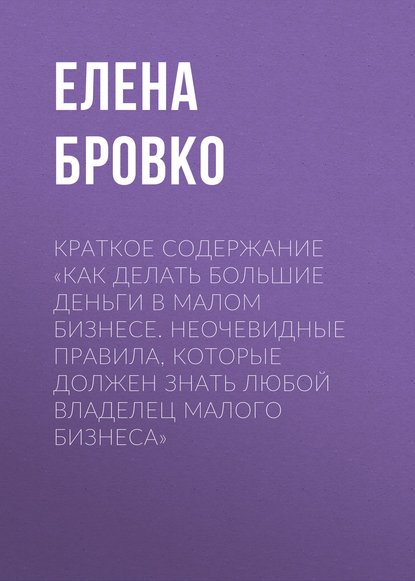 Краткое содержание «Как делать большие деньги в малом бизнесе. Неочевидные правила, которые должен знать любой владелец малого бизнеса» - Елена Бровко