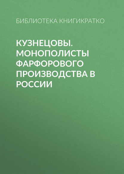 Кузнецовы. Монополисты фарфорового производства в России - Библиотека КнигиКратко