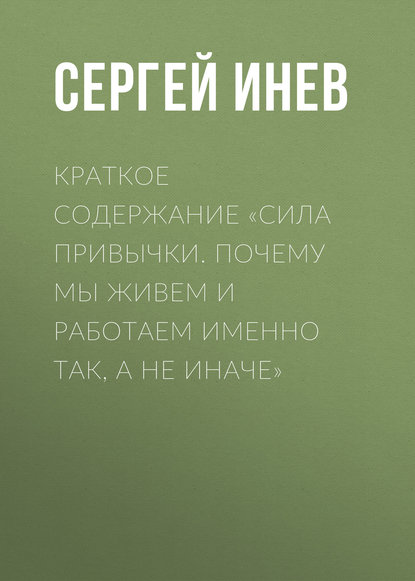 Краткое содержание «Сила привычки. Почему мы живем и работаем именно так, а не иначе» - Сергей Инев