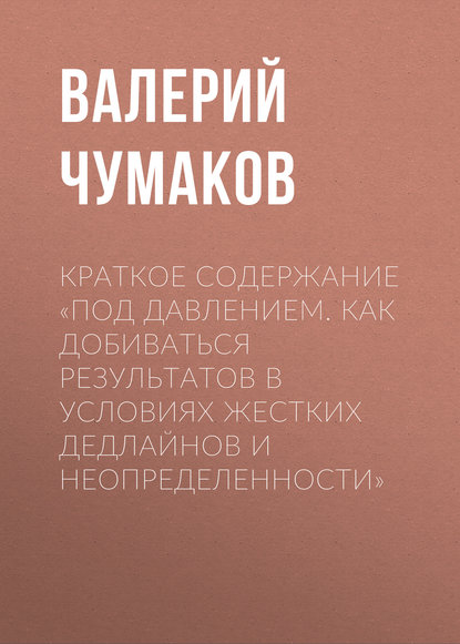 Краткое содержание «Под давлением. Как добиваться результатов в условиях жестких дедлайнов и неопределенности» — Валерий Юрьевич Чумаков