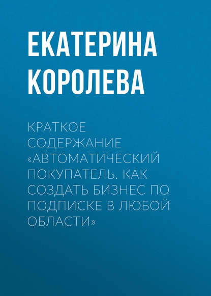 Краткое содержание «Автоматический покупатель. Как создать бизнес по подписке в любой области» - Екатерина Королева