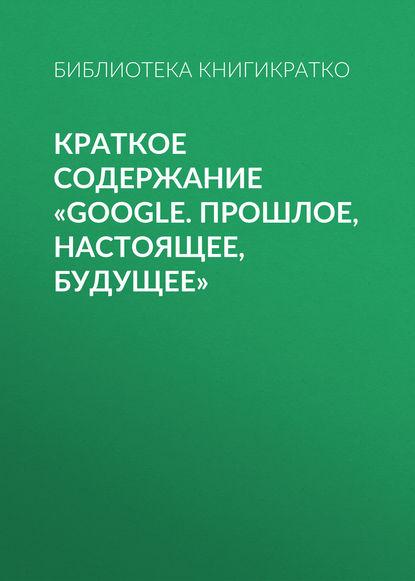 Краткое содержание «Google. Прошлое, настоящее, будущее» — Библиотека КнигиКратко