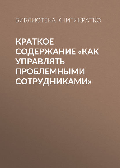 Краткое содержание «Как управлять проблемными сотрудниками» - Библиотека КнигиКратко