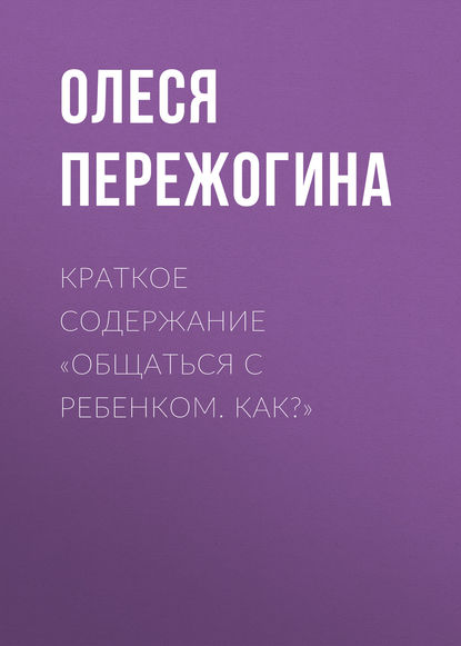 Краткое содержание «Общаться с ребенком. Как?» - Олеся Пережогина