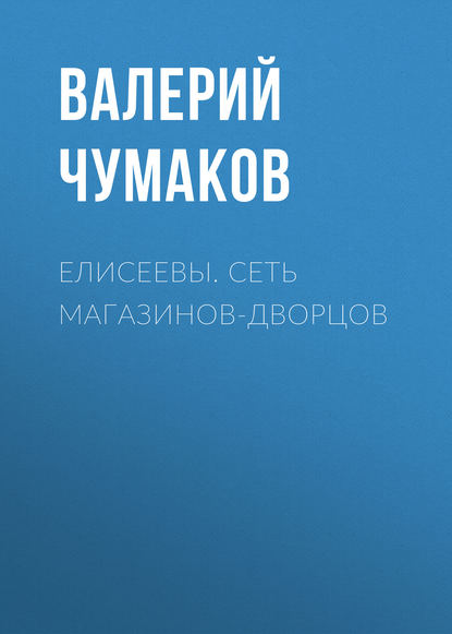 Елисеевы. Сеть магазинов-дворцов - Валерий Юрьевич Чумаков