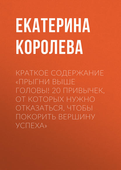 Краткое содержание «Прыгни выше головы! 20 привычек, от которых нужно отказаться, чтобы покорить вершину успеха» - Екатерина Королева