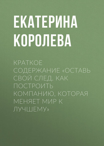 Краткое содержание «Оставь свой след. Как построить компанию, которая меняет мир к лучшему» - Екатерина Королева