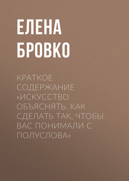 Краткое содержание «Искусство объяснять. Как сделать так, чтобы вас понимали с полуслова» - Елена Бровко