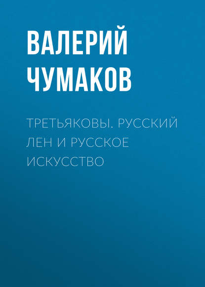 Третьяковы. Русский лен и русское искусство - Валерий Юрьевич Чумаков