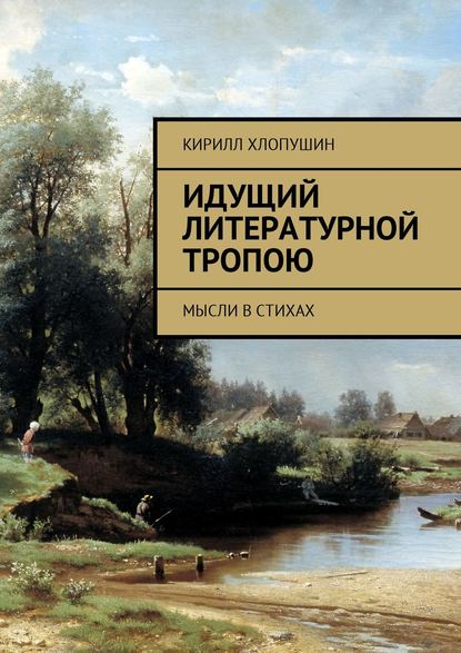 Идущий литературной тропою. Мысли в стихах - Кирилл Хлопушин