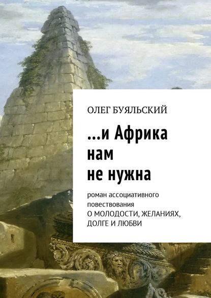 …и Африка нам не нужна. Роман ассоциативного повествования о молодости, желаниях, долге и любви — Олег Буяльский