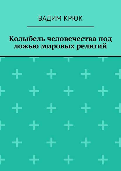 Колыбель человечества под ложью мировых религий — Вадим Крюк